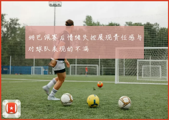 姆巴佩赛后情绪失控展现责任感与对球队表现的不满
