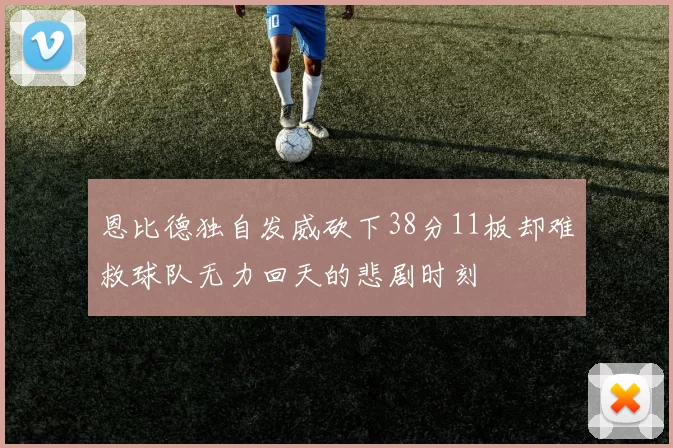 恩比德独自发威砍下38分11板却难救球队无力回天的悲剧时刻