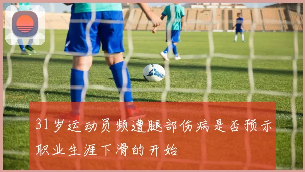 31岁运动员频遭腿部伤病是否预示职业生涯下滑的开始