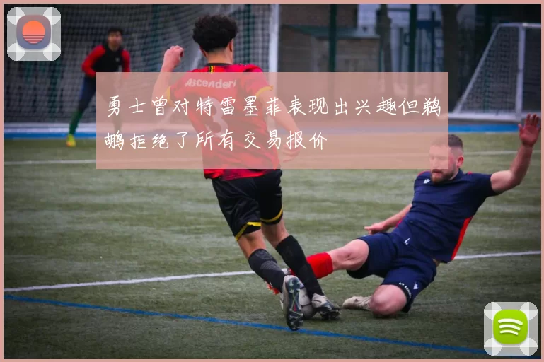 勇士曾对特雷墨菲表现出兴趣但鹈鹕拒绝了所有交易报价