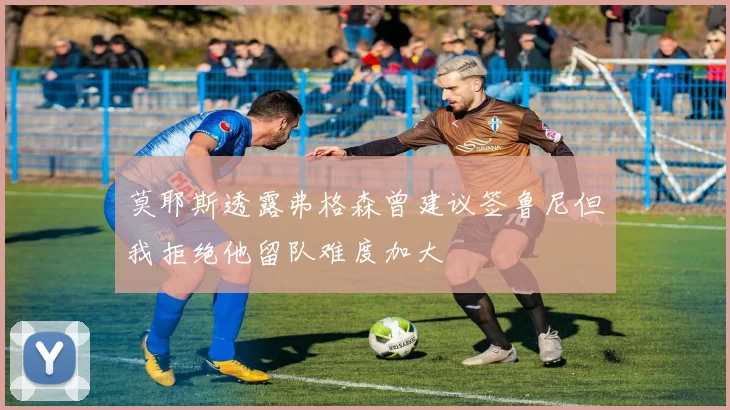 莫耶斯透露弗格森曾建议签鲁尼但我拒绝他留队难度加大