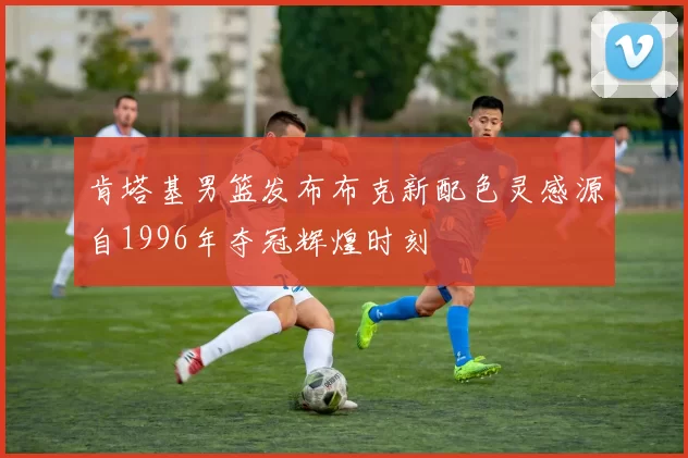 肯塔基男篮发布布克新配色灵感源自1996年夺冠辉煌时刻