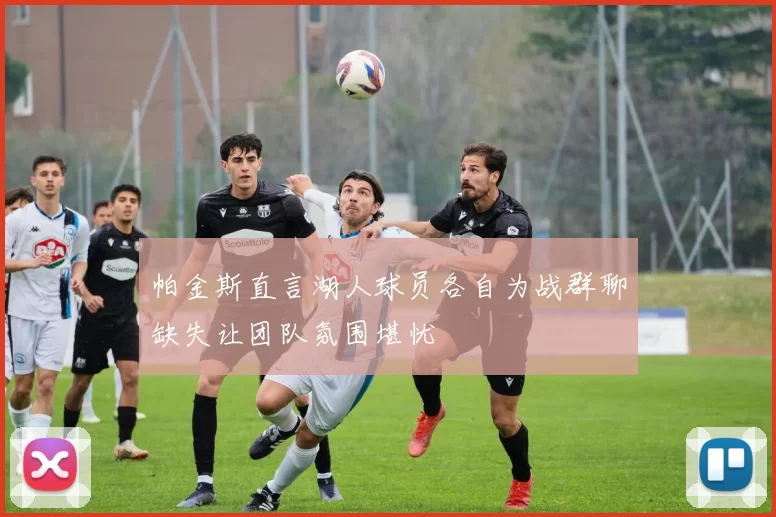 帕金斯直言湖人球员各自为战群聊缺失让团队氛围堪忧