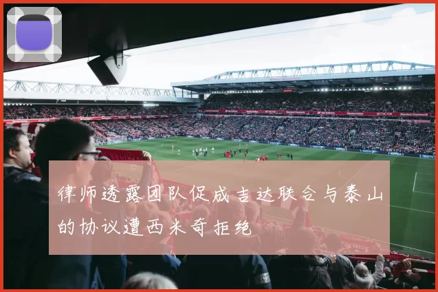 律师透露团队促成吉达联合与泰山的协议遭西米奇拒绝