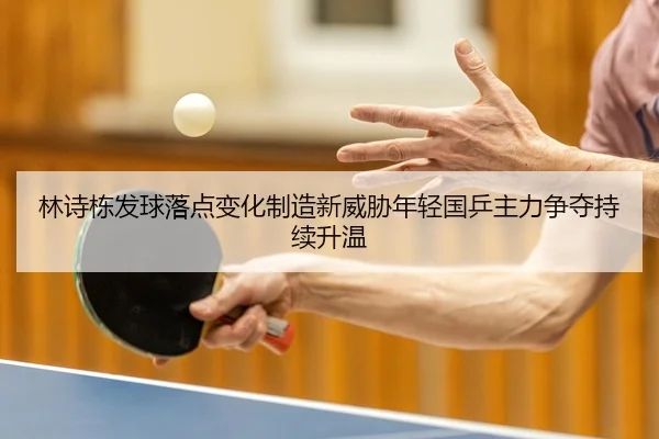 林诗栋发球落点变化制造新威胁年轻国乒主力争夺持续升温